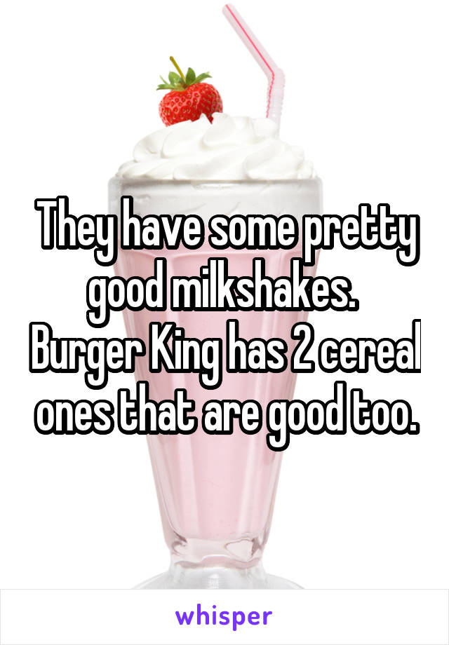 They have some pretty good milkshakes.  Burger King has 2 cereal ones that are good too.