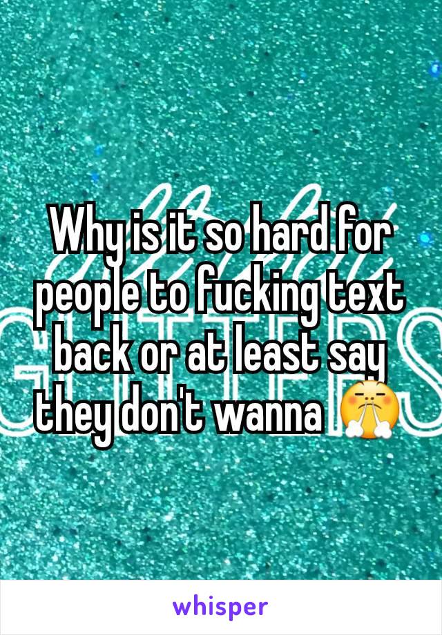 Why is it so hard for people to fucking text back or at least say they don't wanna 😤