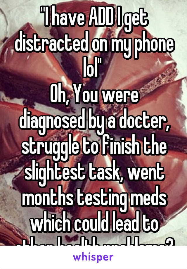 "I have ADD I get distracted on my phone lol" 
Oh, You were diagnosed by a docter, struggle to finish the slightest task, went months testing meds which could lead to other health problems?