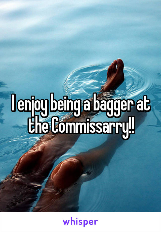 I enjoy being a bagger at the Commissarry!!