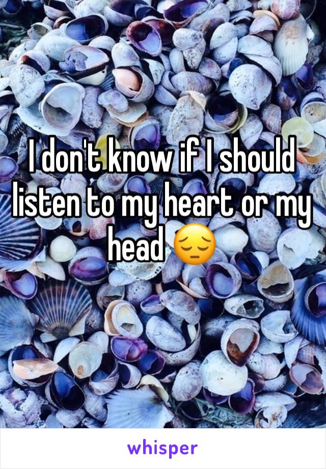 I don't know if I should listen to my heart or my head 😔 