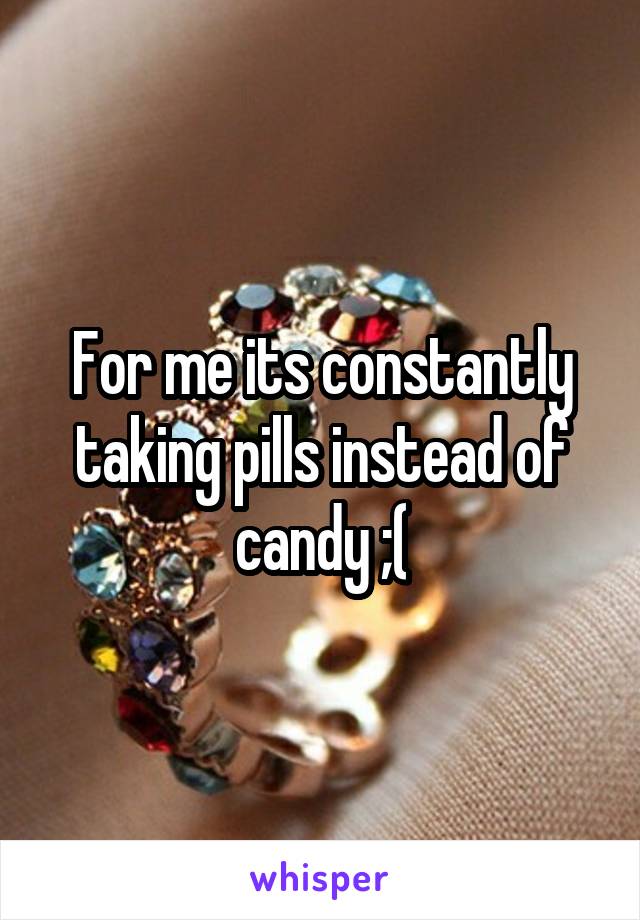 For me its constantly taking pills instead of candy ;(