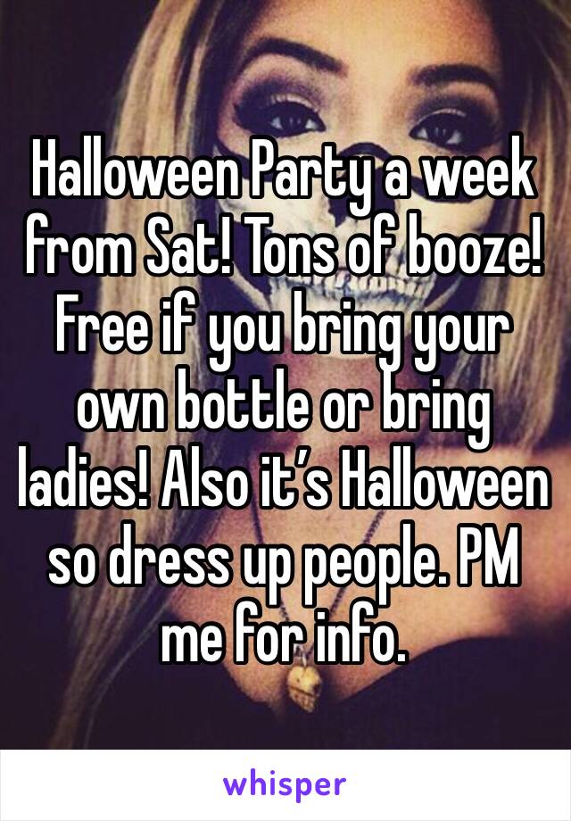 Halloween Party a week from Sat! Tons of booze! Free if you bring your own bottle or bring ladies! Also it’s Halloween so dress up people. PM me for info.