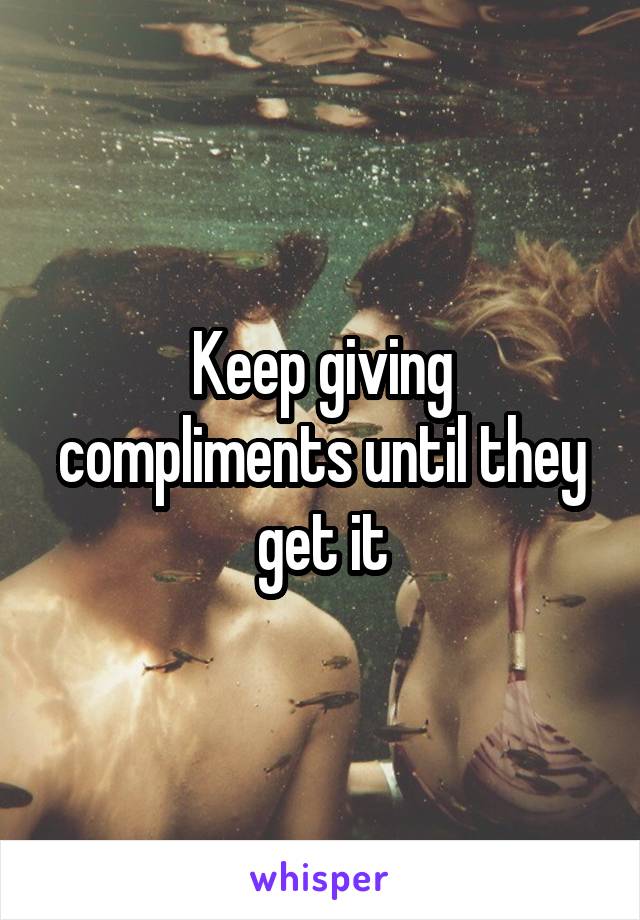 Keep giving compliments until they get it