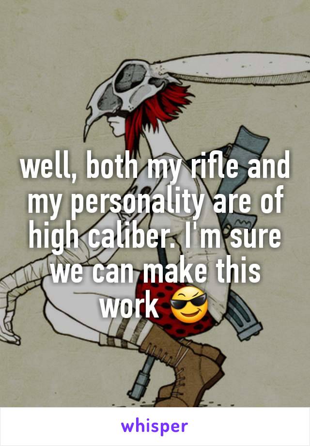 well, both my rifle and my personality are of high caliber. I'm sure we can make this work 😎
