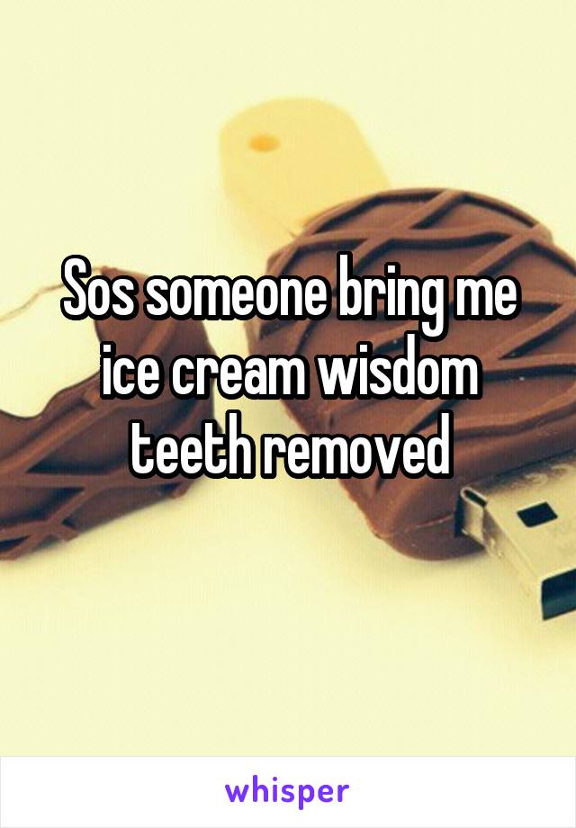 Sos someone bring me ice cream wisdom teeth removed
