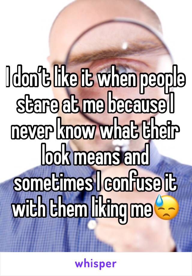 I don’t like it when people stare at me because I never know what their look means and sometimes I confuse it with them liking me😓