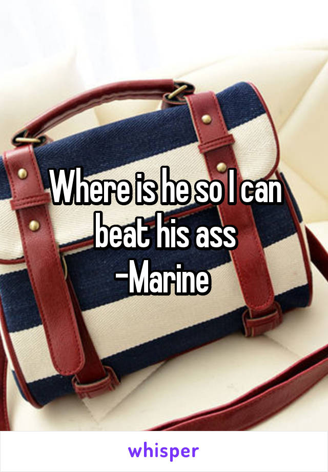 Where is he so I can beat his ass
-Marine 