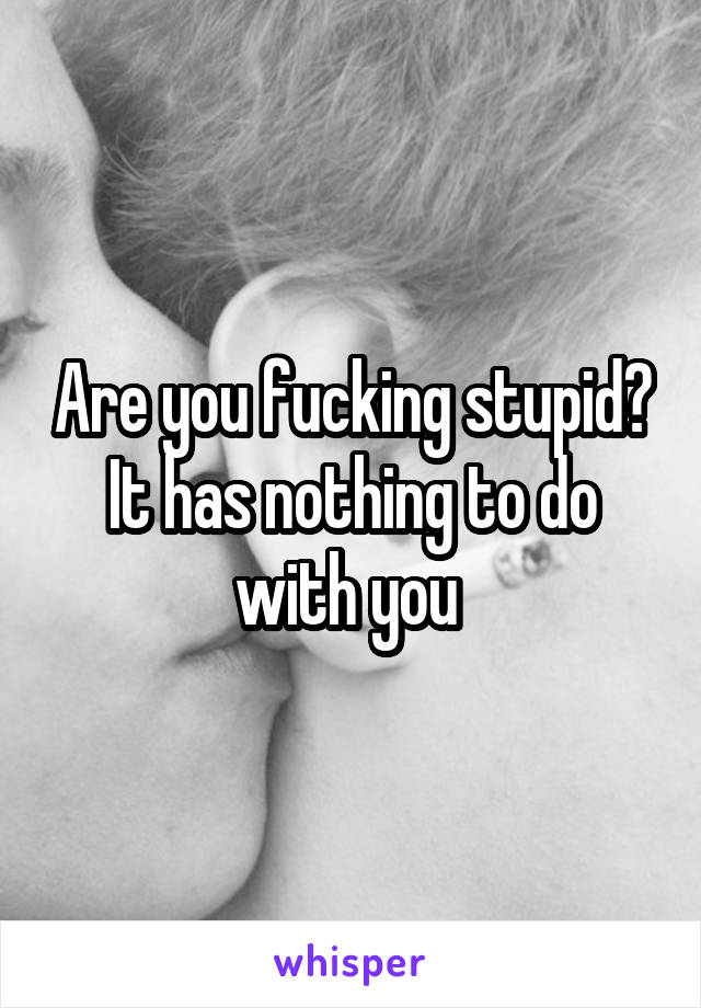 Are you fucking stupid? It has nothing to do with you 
