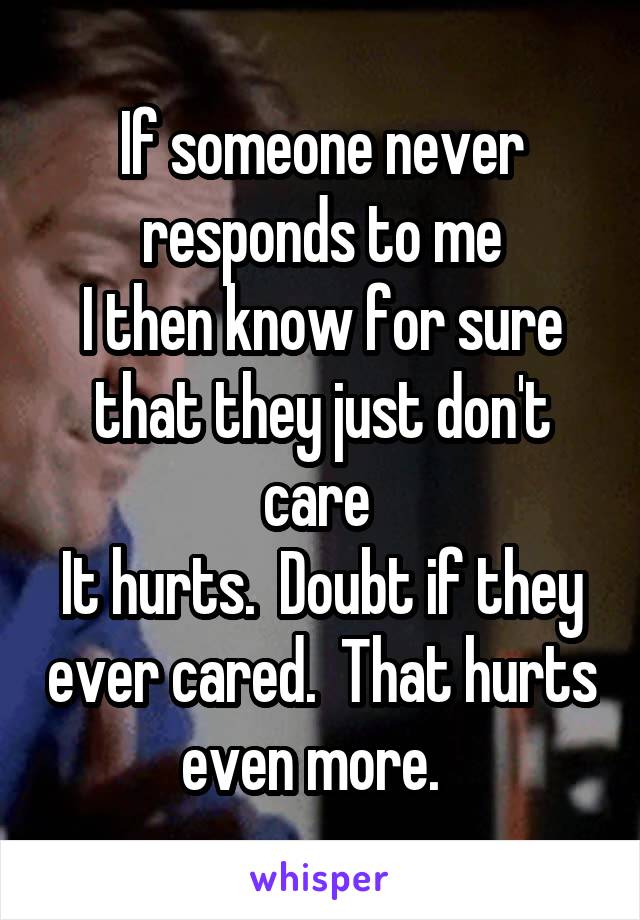 If someone never responds to me
I then know for sure that they just don't care 
It hurts.  Doubt if they ever cared.  That hurts even more.  