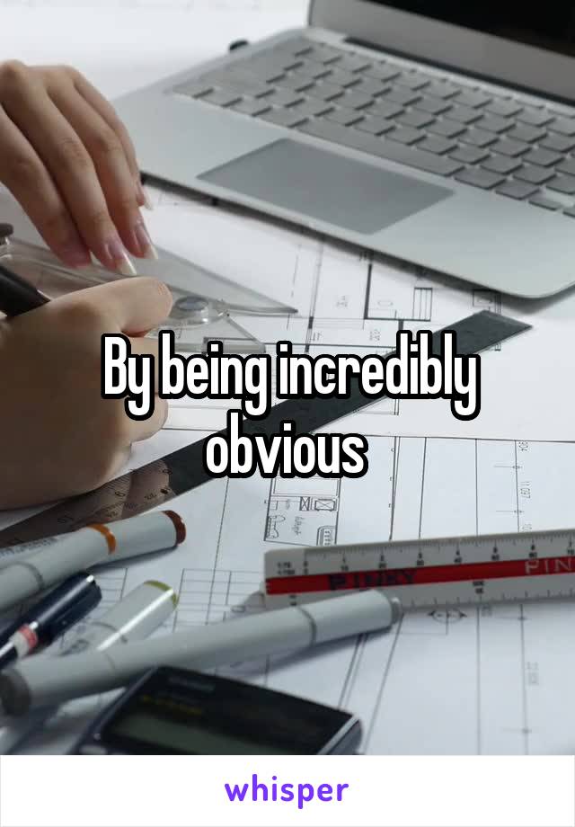 By being incredibly obvious 