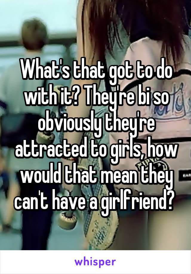 What's that got to do with it? They're bi so obviously they're attracted to girls, how would that mean they can't have a girlfriend? 