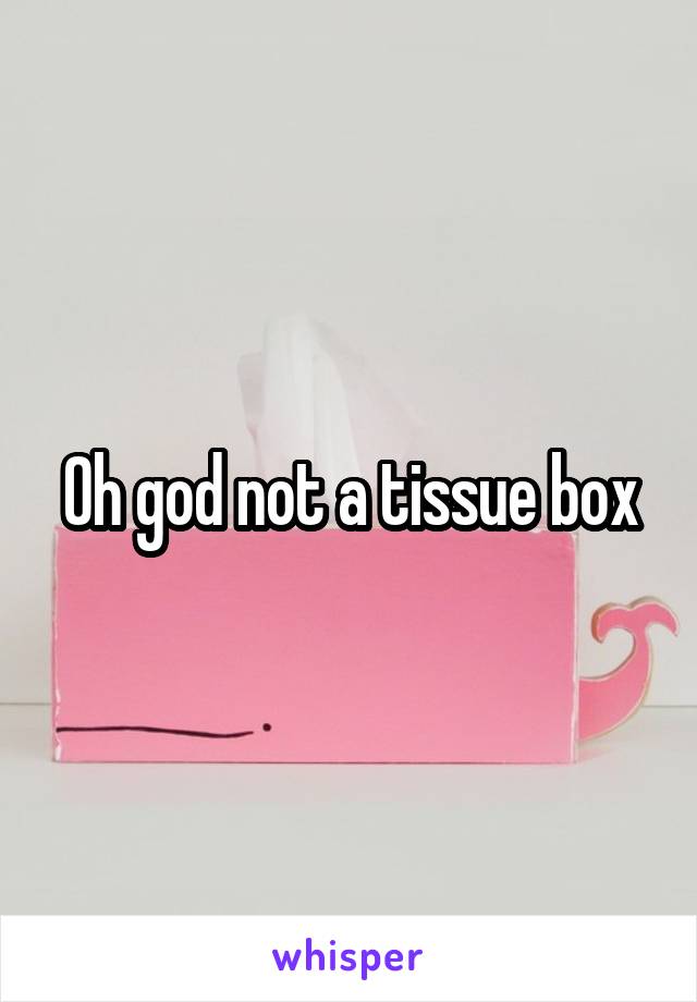 Oh god not a tissue box