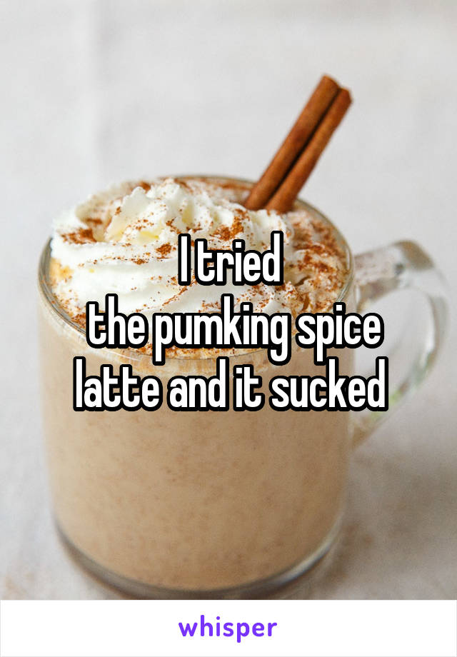 I tried
 the pumking spice latte and it sucked