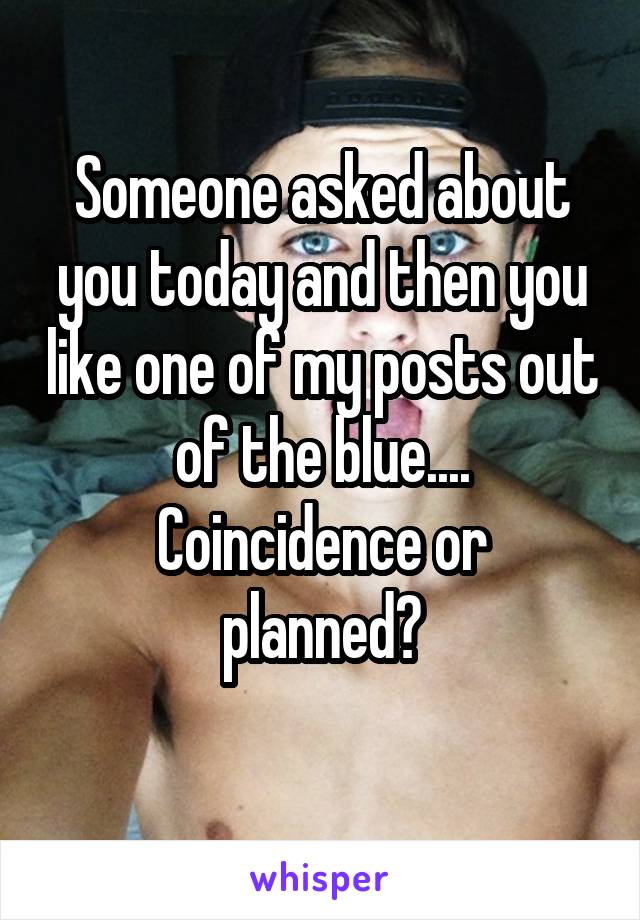 Someone asked about you today and then you like one of my posts out of the blue....
Coincidence or planned?
