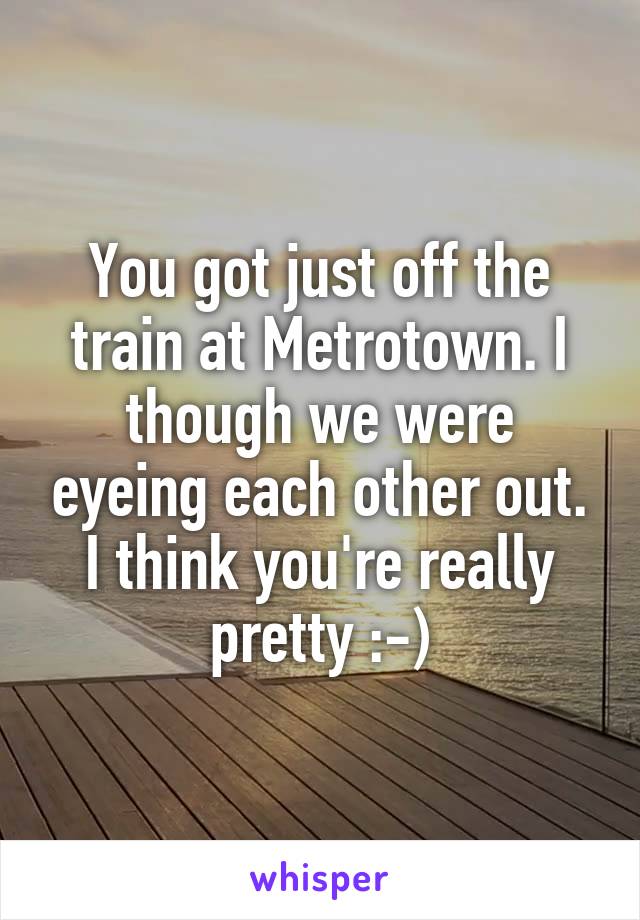 You got just off the train at Metrotown. I though we were eyeing each other out. I think you're really pretty :-)