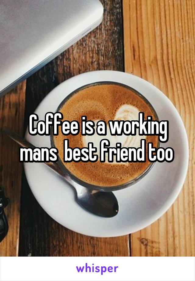 Coffee is a working mans  best friend too 