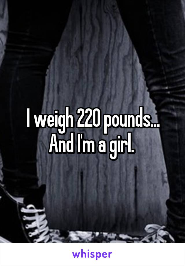 I weigh 220 pounds... And I'm a girl. 