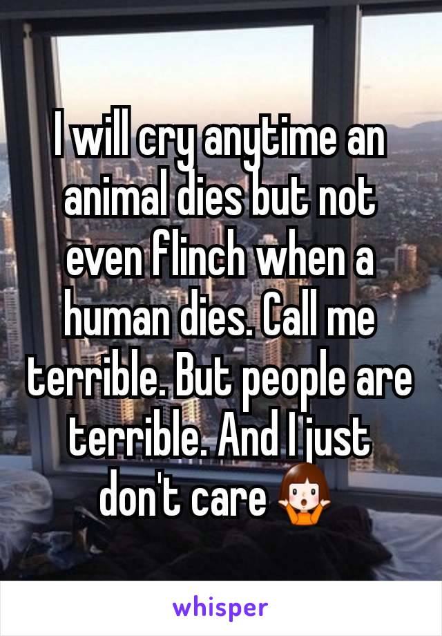 I will cry anytime an animal dies but not even flinch when a human dies. Call me terrible. But people are terrible. And I just don't care🤷