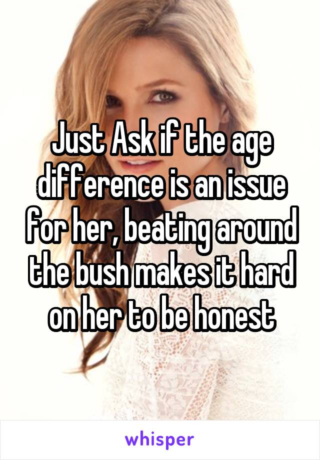 Just Ask if the age difference is an issue for her, beating around the bush makes it hard on her to be honest