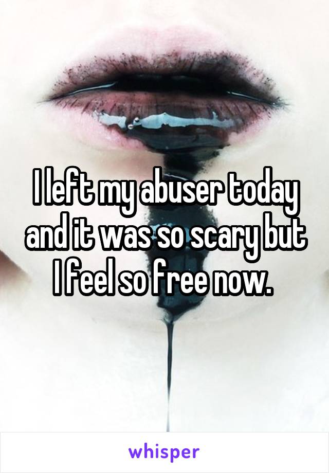 I left my abuser today and it was so scary but I feel so free now. 