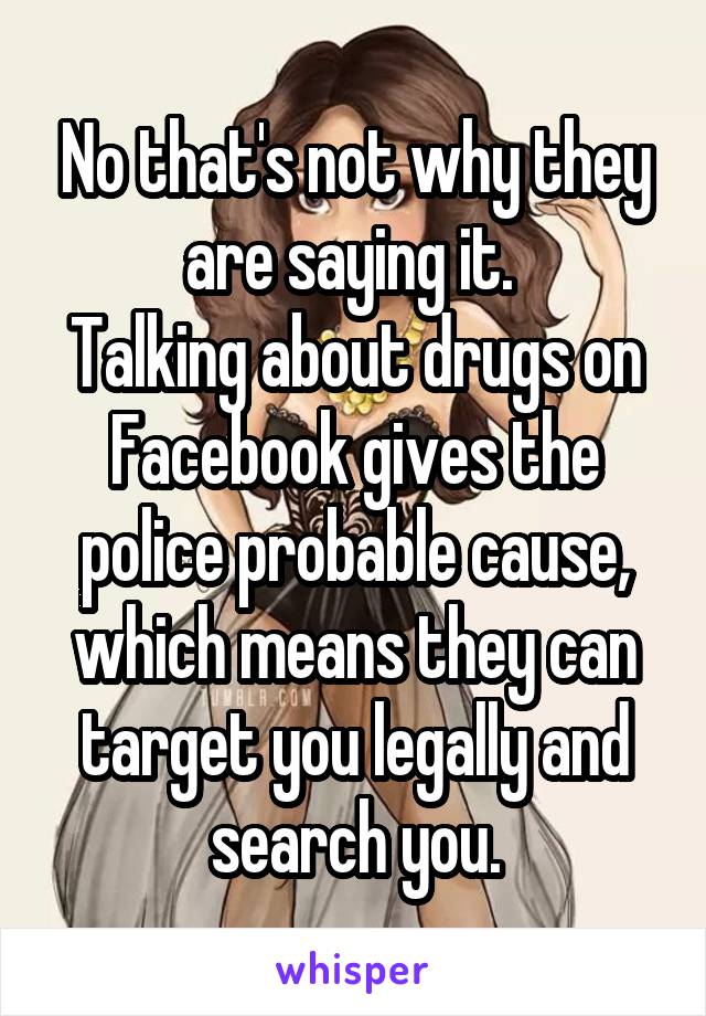 No that's not why they are saying it. 
Talking about drugs on Facebook gives the police probable cause, which means they can target you legally and search you.