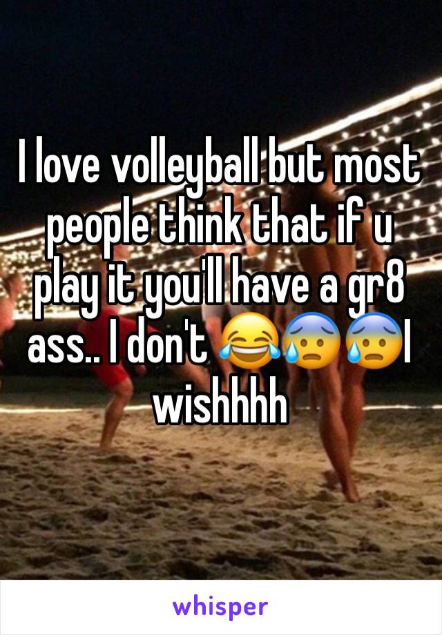 I love volleyball but most people think that if u play it you'll have a gr8 ass.. I don't 😂😰😰I wishhhh