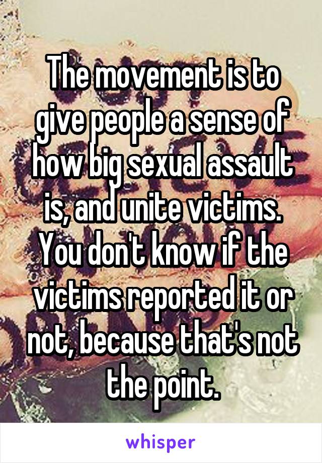 The movement is to give people a sense of how big sexual assault is, and unite victims. You don't know if the victims reported it or not, because that's not the point.