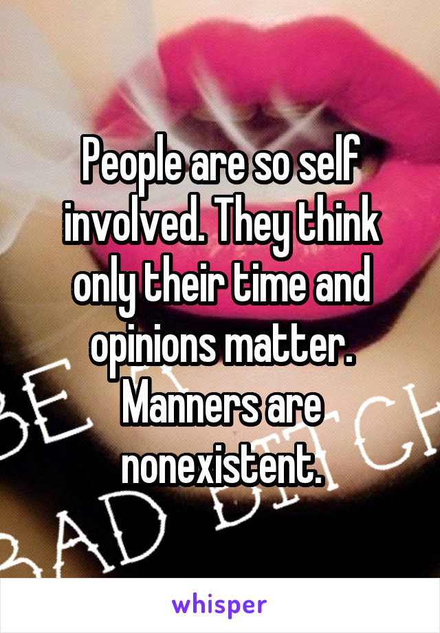 People are so self involved. They think only their time and opinions matter. Manners are nonexistent.