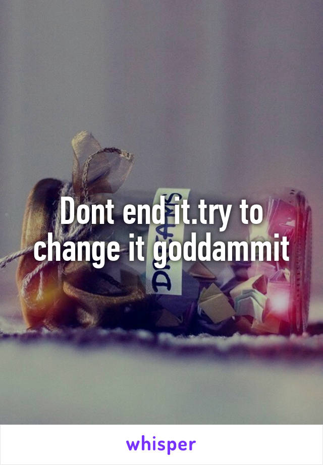 Dont end it.try to change it goddammit