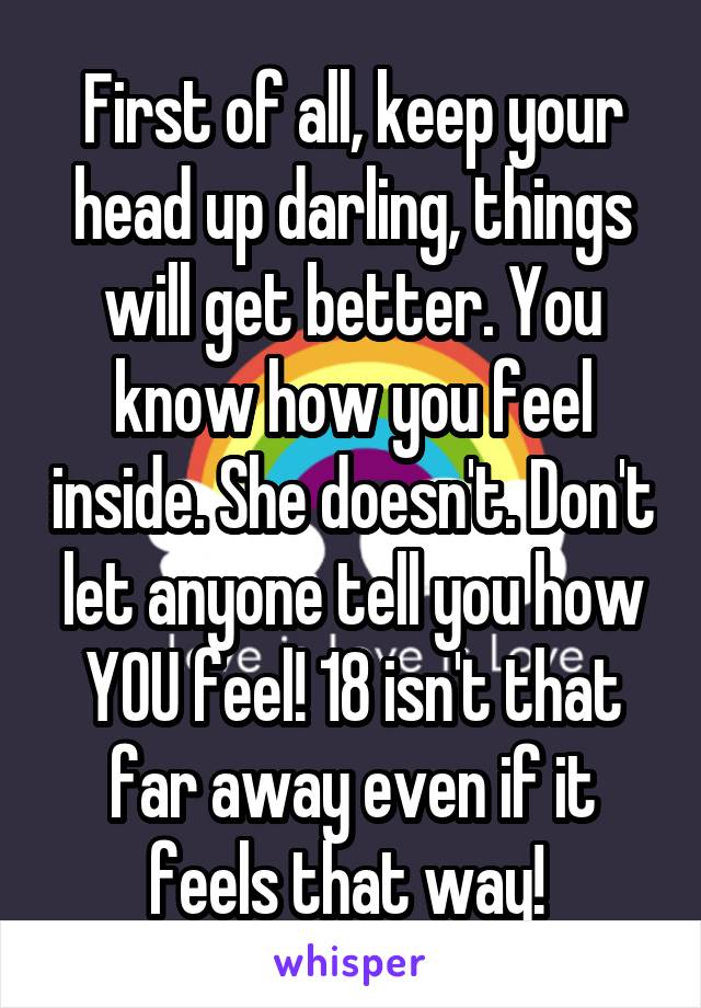 First of all, keep your head up darling, things will get better. You know how you feel inside. She doesn't. Don't let anyone tell you how YOU feel! 18 isn't that far away even if it feels that way! 