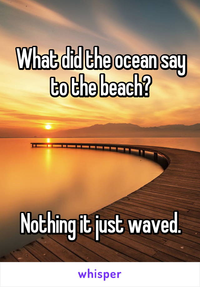 What did the ocean say to the beach?




Nothing it just waved.