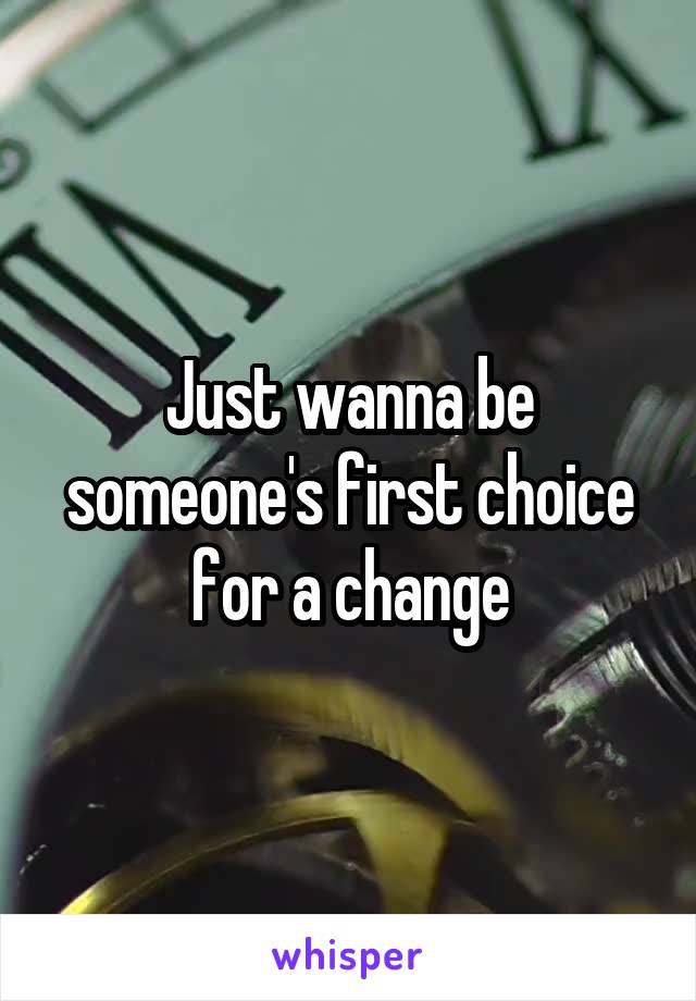 Just wanna be someone's first choice for a change