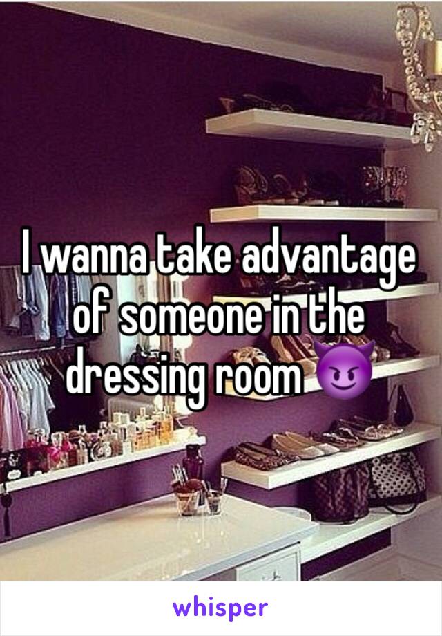 I wanna take advantage of someone in the dressing room 😈