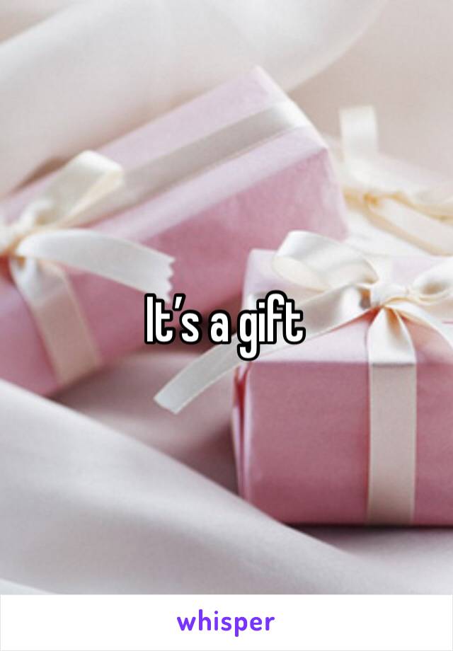 It’s a gift