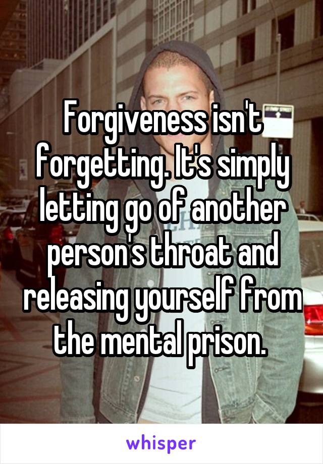 Forgiveness isn't forgetting. It's simply letting go of another person's throat and releasing yourself from the mental prison. 