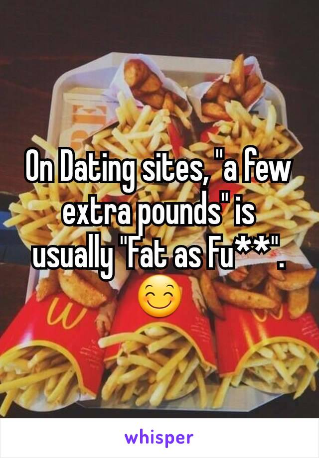 On Dating sites, "a few extra pounds" is usually "Fat as Fu**".  😊