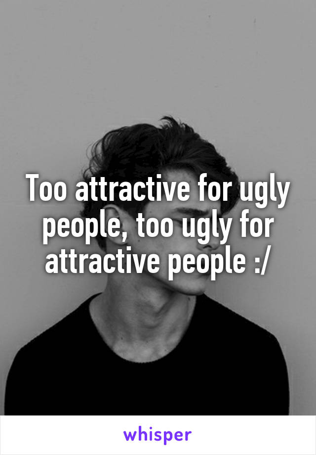 Too attractive for ugly people, too ugly for attractive people :/