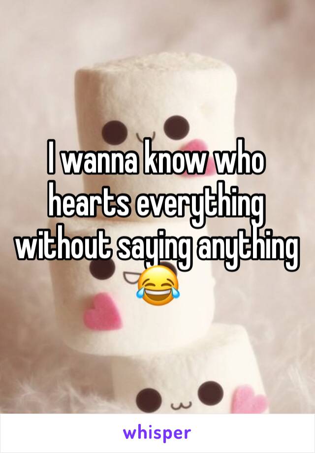 I wanna know who hearts everything without saying anything 😂