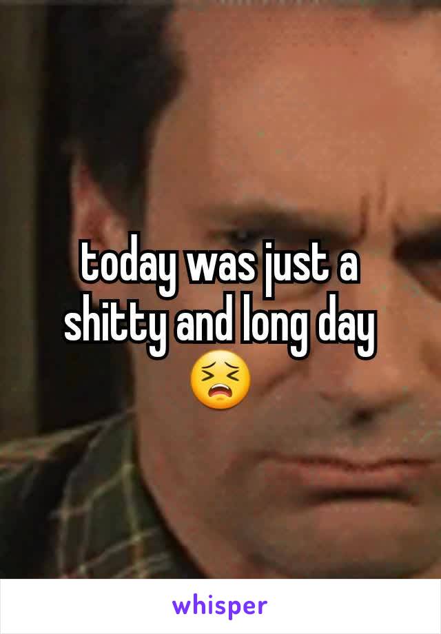 today was just a shitty and long day 😣