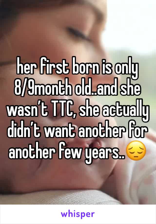 her first born is only 8/9month old..and she wasn’t TTC, she actually didn’t want another for another few years..😔