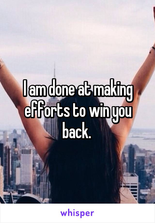 I am done at making efforts to win you back. 
