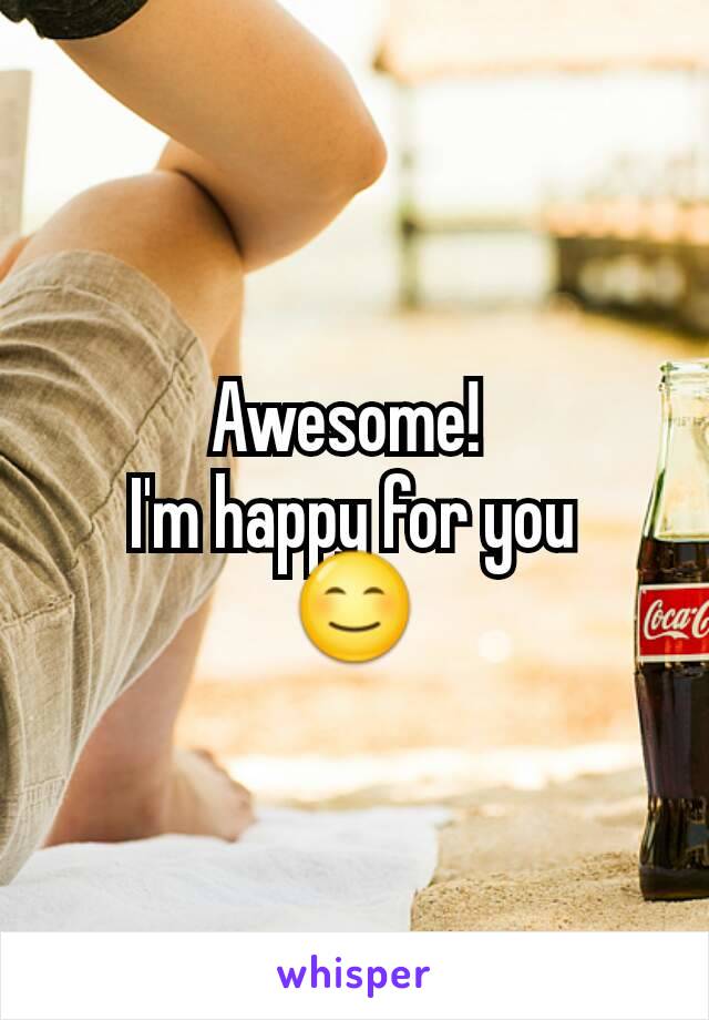 Awesome! 
I'm happy for you
ðŸ˜Š