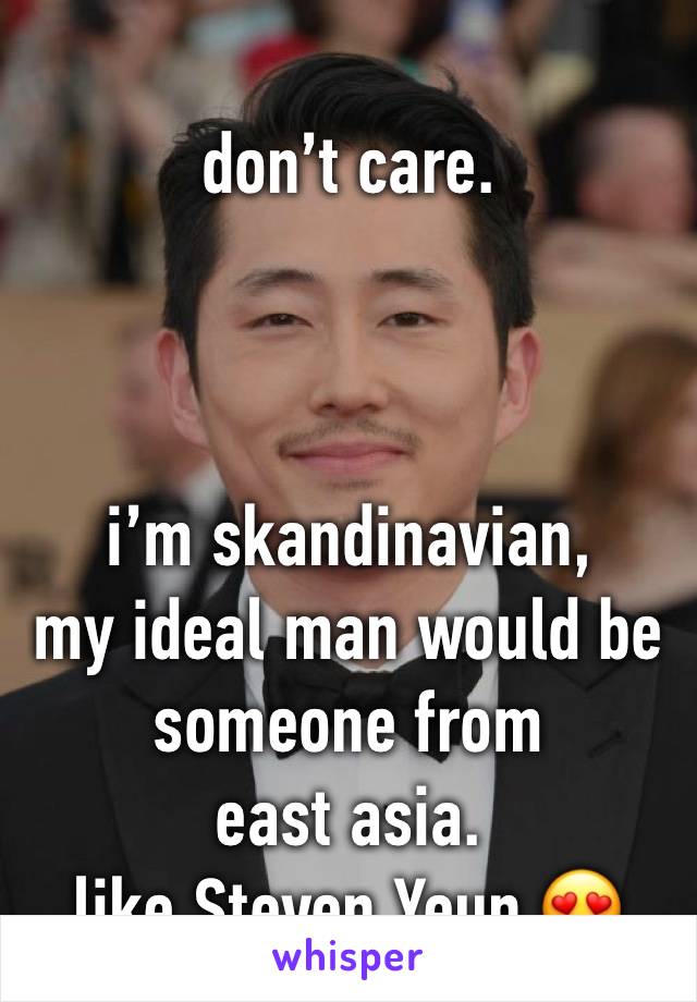 don’t care.



i’m skandinavian,
my ideal man would be someone from
east asia.
like Steven Yeun 😍