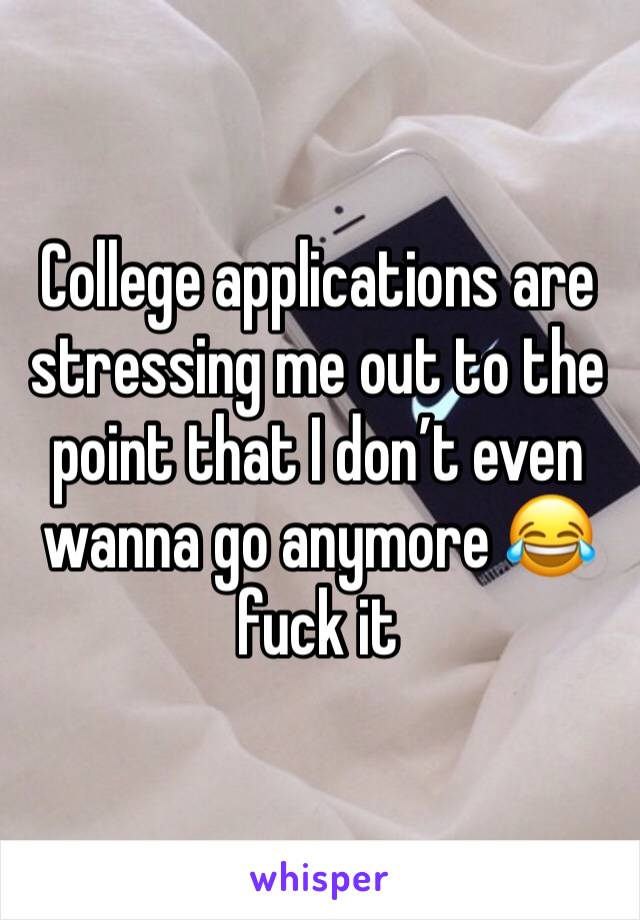 College applications are stressing me out to the point that I don’t even wanna go anymore 😂fuck it