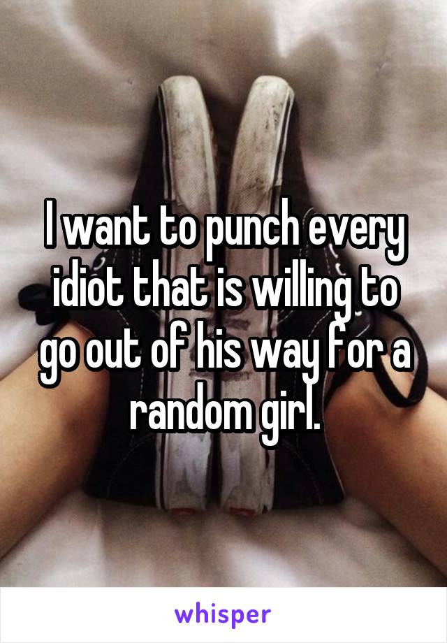 I want to punch every idiot that is willing to go out of his way for a random girl.