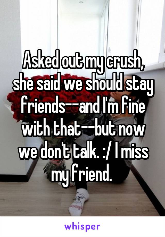 Asked out my crush, she said we should stay friends--and I'm fine with that--but now we don't talk. :/ I miss my friend. 