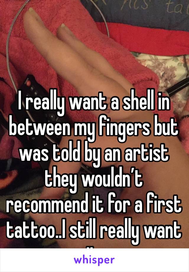 I really want a shell in between my fingers but was told by an artist they wouldn’t recommend it for a first tattoo..I still really want it.