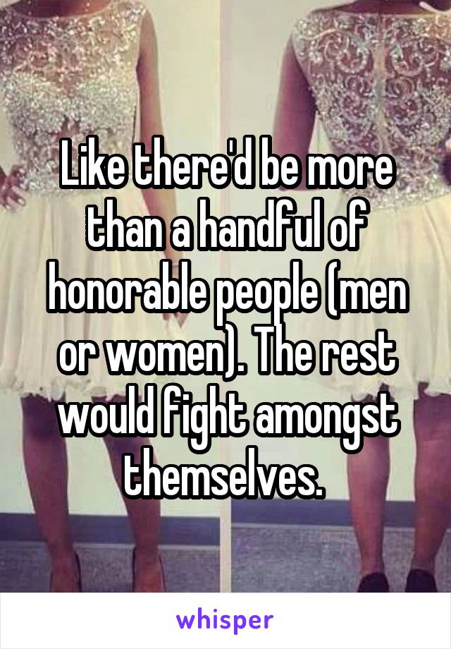 Like there'd be more than a handful of honorable people (men or women). The rest would fight amongst themselves. 