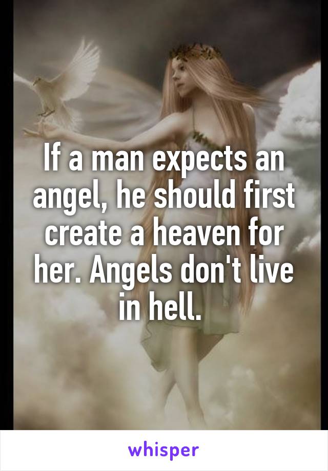 If a man expects an angel, he should first create a heaven for her. Angels don't live in hell. 